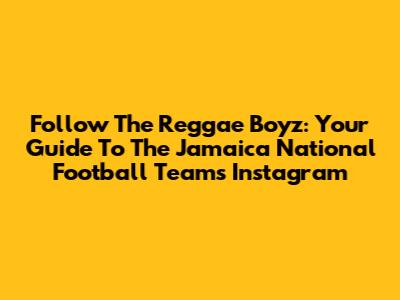 Follow The Reggae Boyz: Your Guide To The Jamaica National Football Team's Instagram