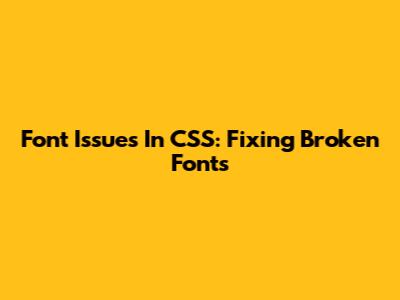 Font Issues In CSS: Fixing Broken Fonts