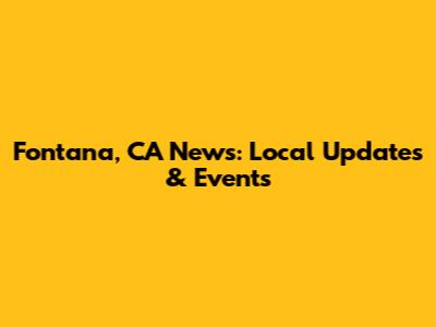 Fontana, CA News: Local Updates & Events