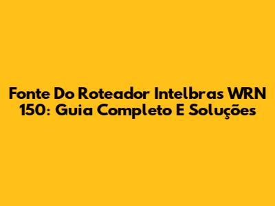 Fonte Do Roteador Intelbras WRN 150: Guia Completo E Soluções