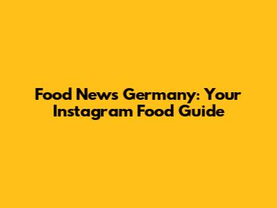 Food News Germany: Your Instagram Food Guide