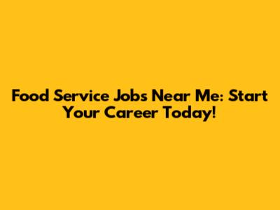 Food Service Jobs Near Me: Start Your Career Today!