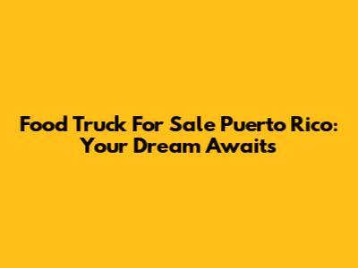 Food Truck For Sale Puerto Rico: Your Dream Awaits