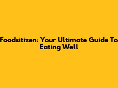 Foodsitizen: Your Ultimate Guide To Eating Well