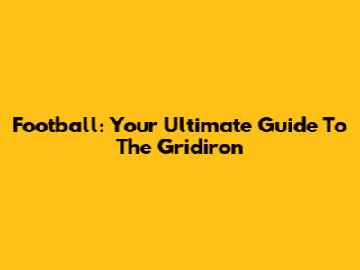 Football: Your Ultimate Guide To The Gridiron