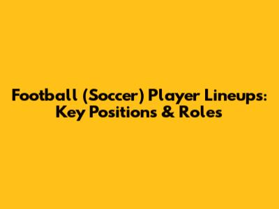 Football (Soccer) Player Lineups: Key Positions & Roles