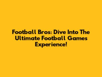 Football Bros: Dive Into The Ultimate Football Games Experience!