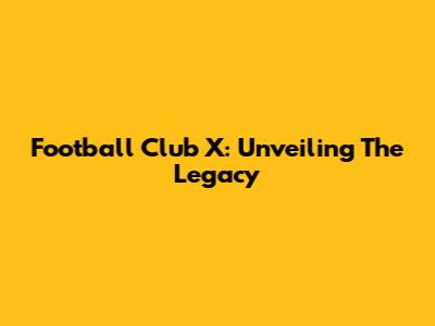 Football Club X: Unveiling The Legacy