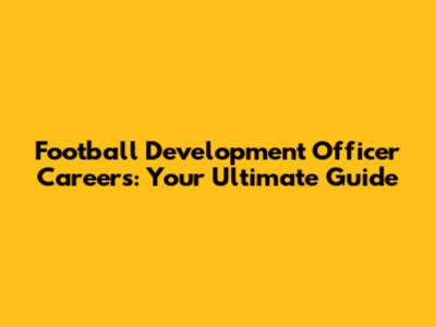 Football Development Officer Careers: Your Ultimate Guide