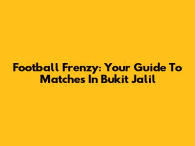 Football Frenzy: Your Guide To Matches In Bukit Jalil