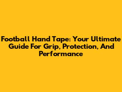 Football Hand Tape: Your Ultimate Guide For Grip, Protection, And Performance
