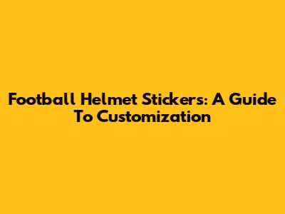 Football Helmet Stickers: A Guide To Customization