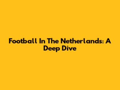 Football In The Netherlands: A Deep Dive