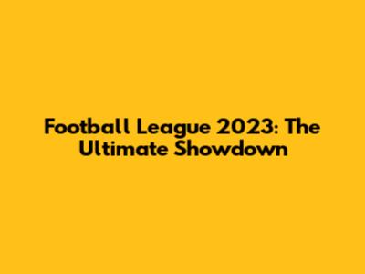 Football League 2023: The Ultimate Showdown