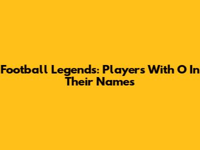 Football Legends: Players With 'O' In Their Names