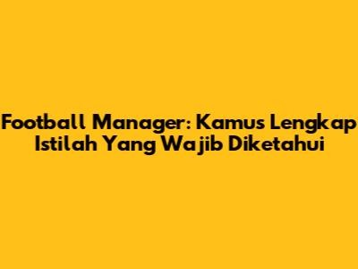 Football Manager: Kamus Lengkap Istilah Yang Wajib Diketahui
