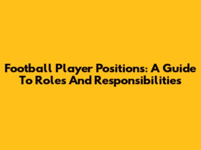 Football Player Positions: A Guide To Roles And Responsibilities