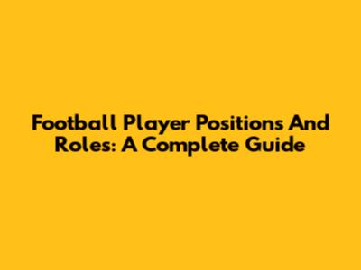 Football Player Positions And Roles: A Complete Guide