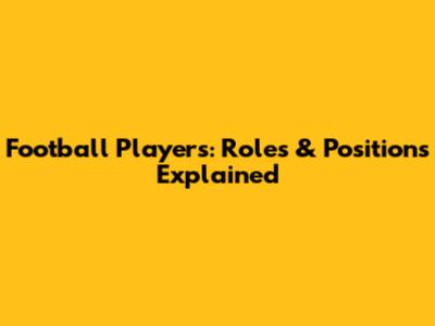 Football Players: Roles & Positions Explained