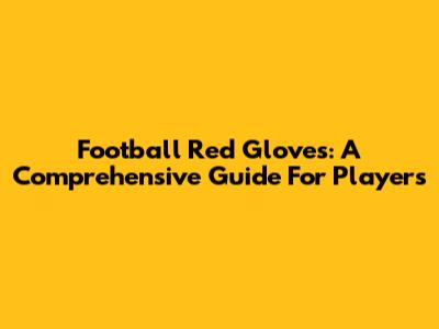 Football Red Gloves: A Comprehensive Guide For Players