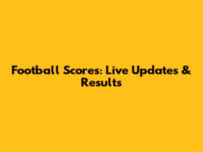 Football Scores: Live Updates & Results