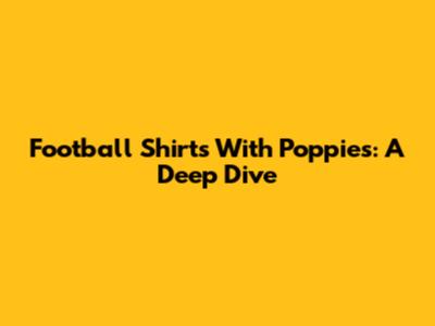 Football Shirts With Poppies: A Deep Dive