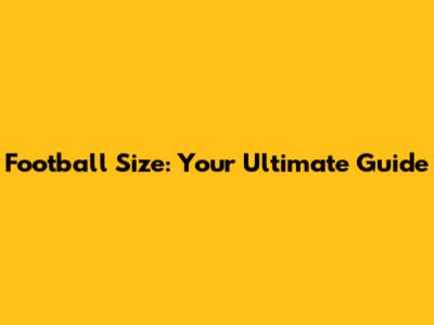 Football Size: Your Ultimate Guide