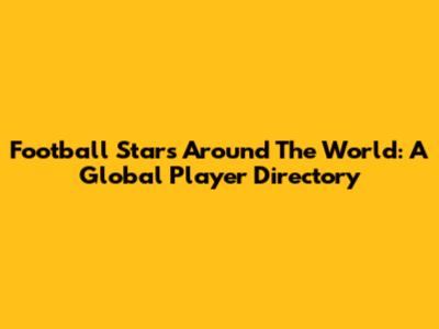 Football Stars Around The World: A Global Player Directory