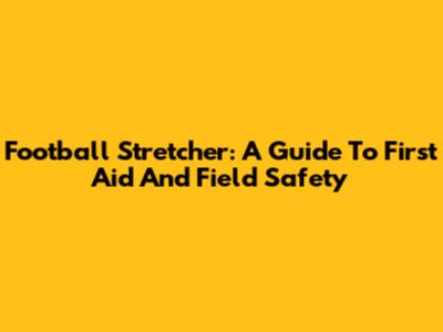 Football Stretcher: A Guide To First Aid And Field Safety
