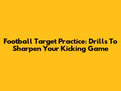 Football Target Practice: Drills To Sharpen Your Kicking Game