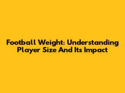 Football Weight: Understanding Player Size And Its Impact