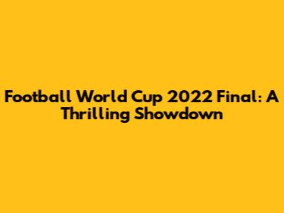Football World Cup 2022 Final: A Thrilling Showdown