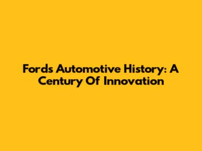 Ford's Automotive History: A Century Of Innovation