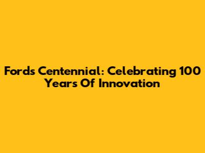 Ford's Centennial: Celebrating 100 Years Of Innovation