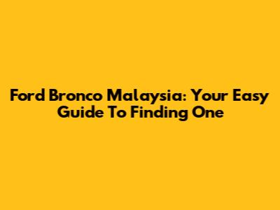Ford Bronco Malaysia: Your Easy Guide To Finding One