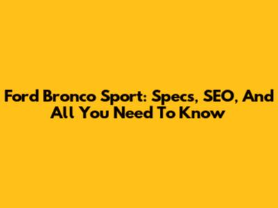 Ford Bronco Sport: Specs, SEO, And All You Need To Know