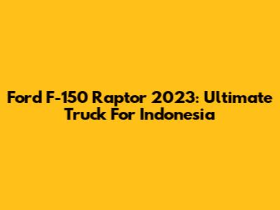 Ford F-150 Raptor 2023: Ultimate Truck For Indonesia