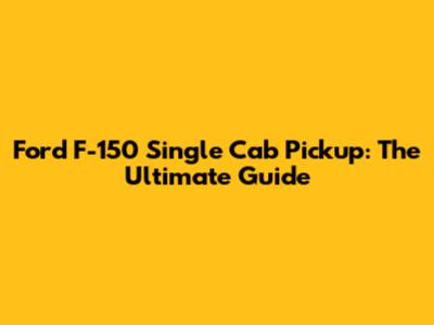 Ford F-150 Single Cab Pickup: The Ultimate Guide
