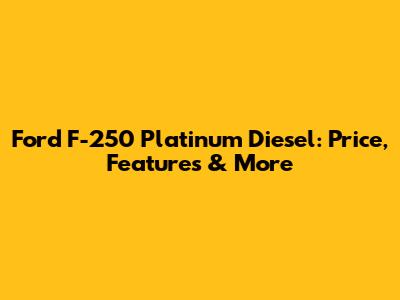 Ford F-250 Platinum Diesel: Price, Features & More