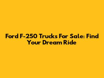 Ford F-250 Trucks For Sale: Find Your Dream Ride