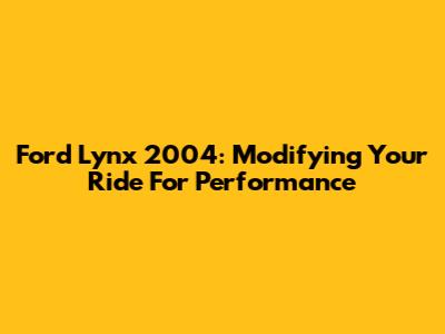Ford Lynx 2004: Modifying Your Ride For Performance