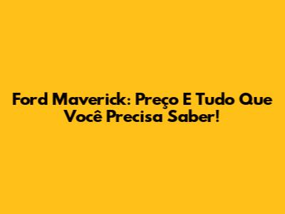 Ford Maverick: Preço E Tudo Que Você Precisa Saber!