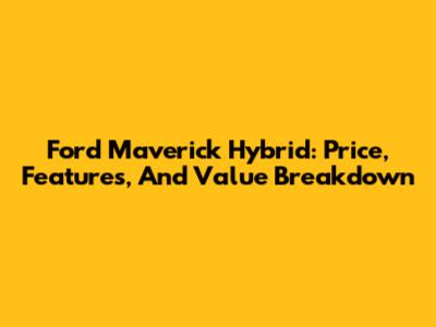 Ford Maverick Hybrid: Price, Features, And Value Breakdown