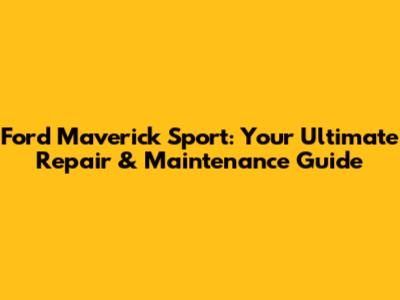 Ford Maverick Sport: Your Ultimate Repair & Maintenance Guide