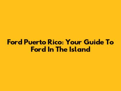 Ford Puerto Rico: Your Guide To Ford In The Island