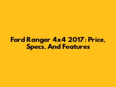 Ford Ranger 4x4 2017: Price, Specs, And Features