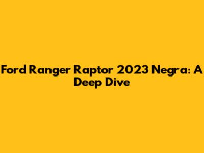Ford Ranger Raptor 2023 Negra: A Deep Dive