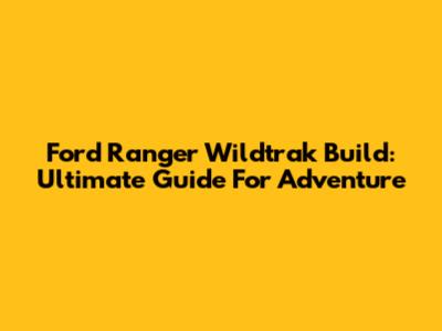 Ford Ranger Wildtrak Build: Ultimate Guide For Adventure