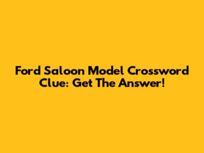 Ford Saloon Model Crossword Clue: Get The Answer!