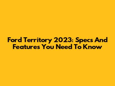 Ford Territory 2023: Specs And Features You Need To Know